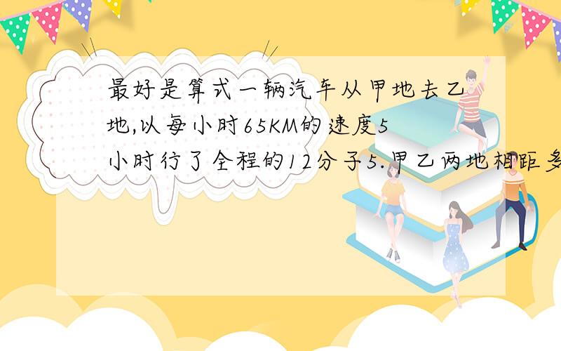 最好是算式一辆汽车从甲地去乙地,以每小时65KM的速度5小时行了全程的12分子5.甲乙两地相距多少千米?