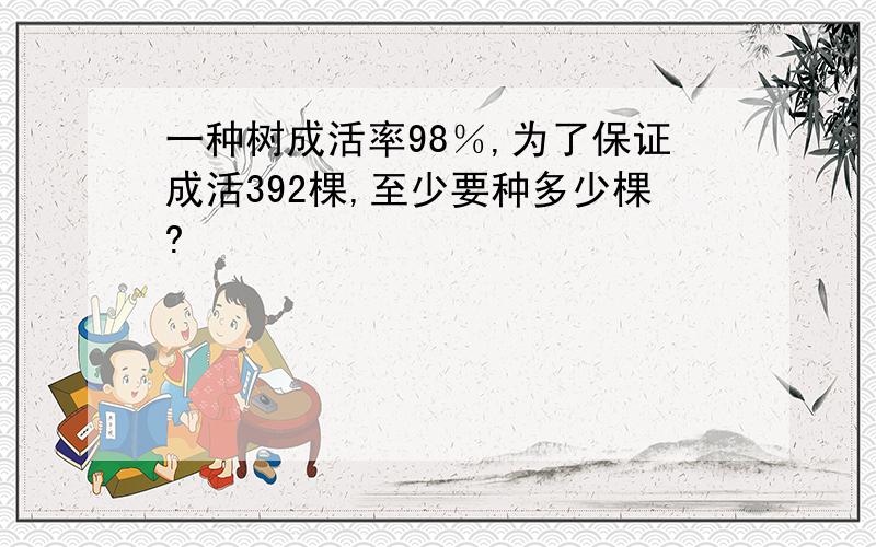 一种树成活率98％,为了保证成活392棵,至少要种多少棵?