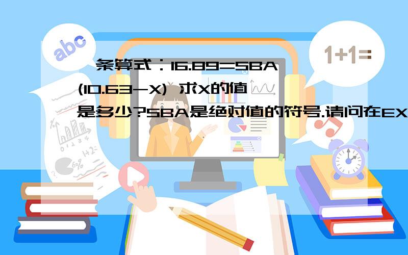 一条算式：16.89=SBA(10.63-X) 求X的值是多少?SBA是绝对值的符号.请问在EXCEL怎么弄公式表示?