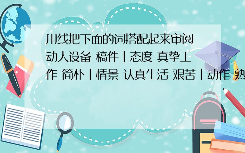 用线把下面的词搭配起来审阅 动人设备 稿件|态度 真挚工作 简朴|情景 认真生活 艰苦|动作 熟练