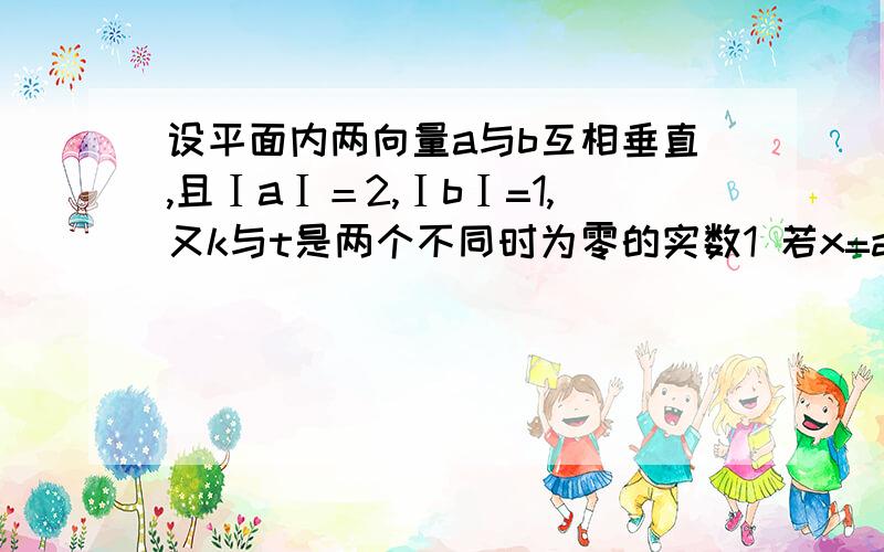 设平面内两向量a与b互相垂直,且ⅠaⅠ＝2,ⅠbⅠ=1,又k与t是两个不同时为零的实数1 若x=a+(t-3)b与y=-ka+tb垂直,求k关于t的函数关系式k=f(t)2 求函数k=f(t)的最小值