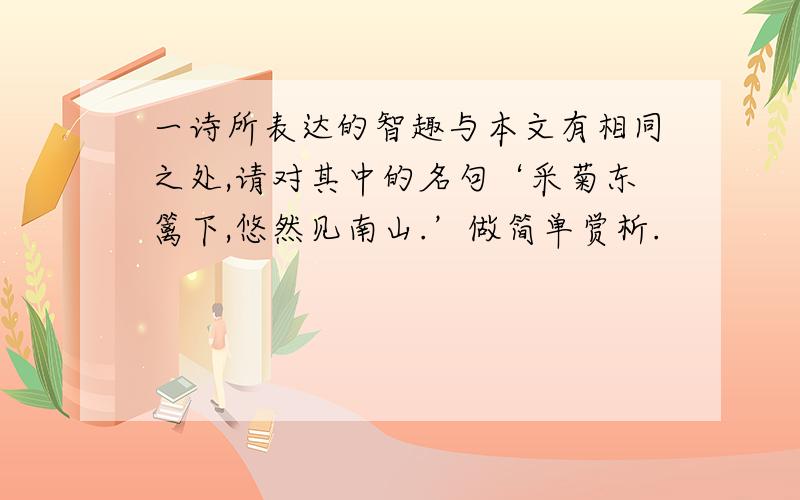 一诗所表达的智趣与本文有相同之处,请对其中的名句‘采菊东篱下,悠然见南山.’做简单赏析.