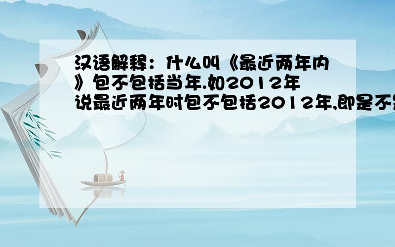 汉语解释：什么叫《最近两年内》包不包括当年.如2012年说最近两年时包不包括2012年,即是不是2011年和2012年为最近两年内.还是2010年2011年为最近两年内呢?以短期签证(C-2 ～ C-4)或访问就业(H-2)