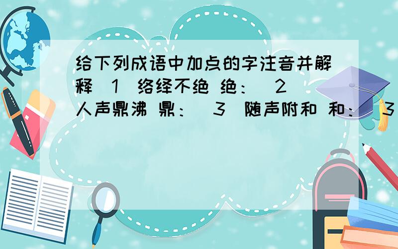 给下列成语中加点的字注音并解释（1）络绎不绝 绝：（2）人声鼎沸 鼎：（3）随声附和 和：（3）小心翼翼 翼翼：（4）擎天撼地 擎：（5）明察秋毫 毫：（6）惟妙惟肖 肖：（7）别出心裁