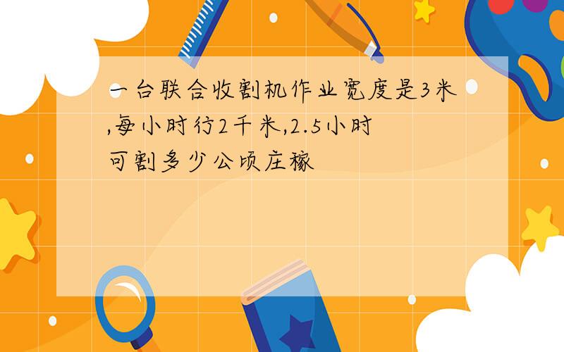 一台联合收割机作业宽度是3米,每小时行2千米,2.5小时可割多少公顷庄稼