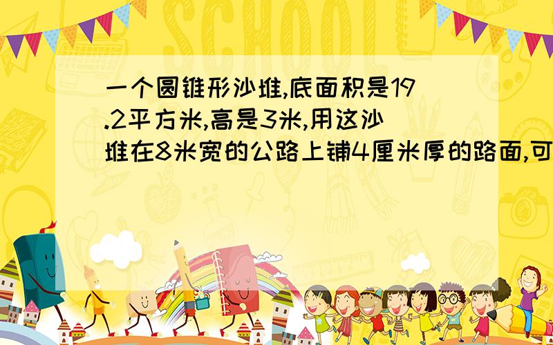 一个圆锥形沙堆,底面积是19.2平方米,高是3米,用这沙堆在8米宽的公路上铺4厘米厚的路面,可以铺多长?