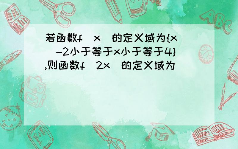 若函数f(x)的定义域为{x\-2小于等于x小于等于4},则函数f(2x)的定义域为