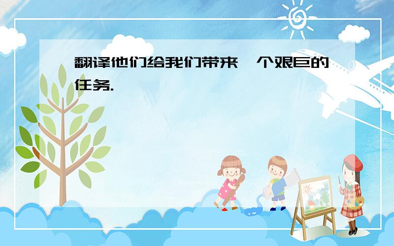 翻译他们给我们带来一个艰巨的任务.