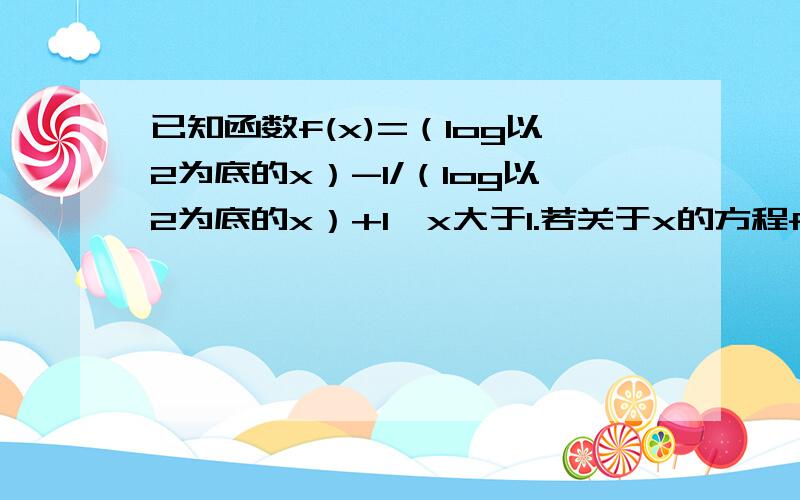 已知函数f(x)=（log以2为底的x）-1/（log以2为底的x）+1,x大于1.若关于x的方程f(x)=a有解,求实数a的范围.