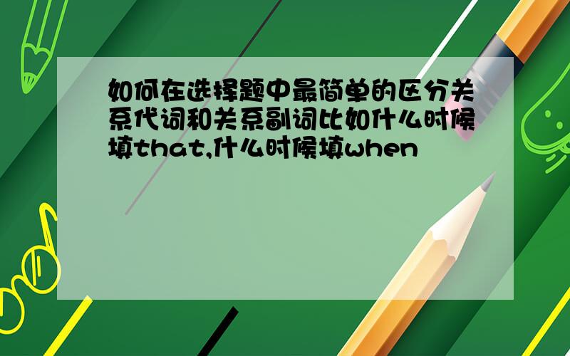 如何在选择题中最简单的区分关系代词和关系副词比如什么时候填that,什么时候填when