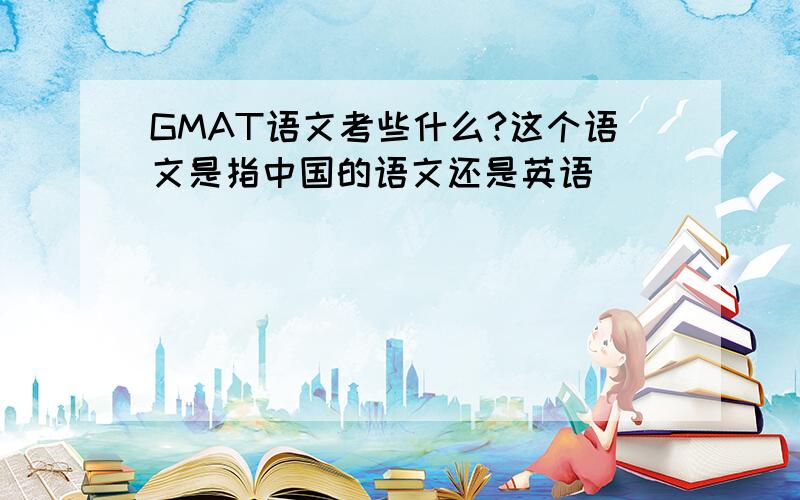 GMAT语文考些什么?这个语文是指中国的语文还是英语