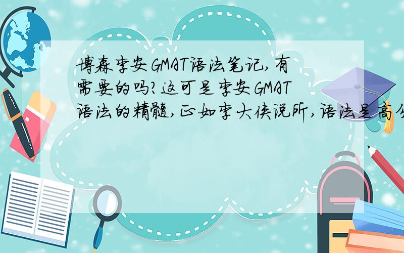 博森李安GMAT语法笔记,有需要的吗?这可是李安GMAT语法的精髓,正如李大侠说所,语法是高分的最后障碍.博森的李安老师说的太对了,GMAT高分的最后障碍就是语法!考了两次都没能突破720,用了李