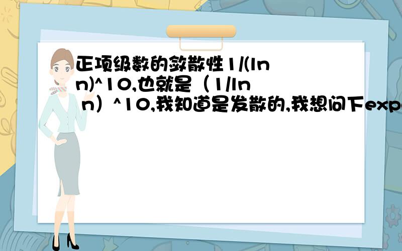 正项级数的敛散性1/(ln n)^10,也就是（1/ln n）^10,我知道是发散的,我想问下experts,如何证明的?我起初用P级数比较1/ln n与1/n在n趋于正无穷时候,趋于零的速度,但是感觉不合适,因为这里P=10>1.