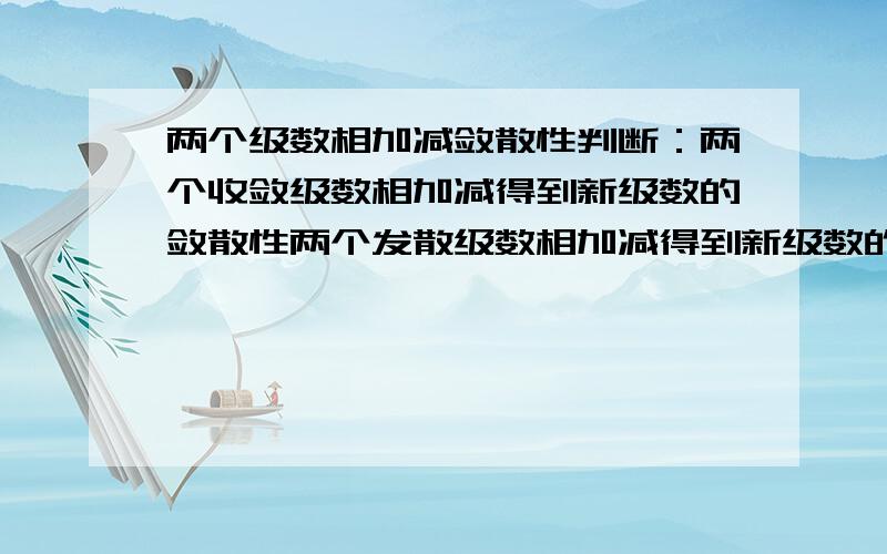 两个级数相加减敛散性判断：两个收敛级数相加减得到新级数的敛散性两个发散级数相加减得到新级数的敛散性一个发散一个收敛相加减得到新级数的敛散性能不能证明下或是举几个例子