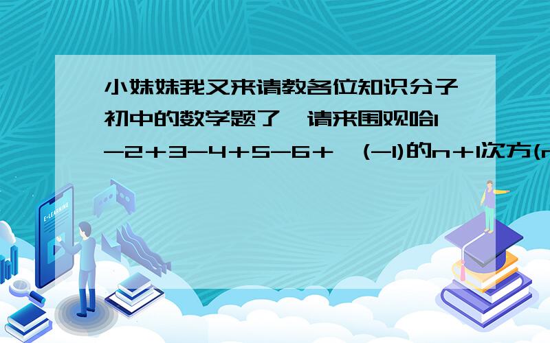 小妹妹我又来请教各位知识分子初中的数学题了,请来围观哈1-2＋3-4＋5-6＋…(-1)的n＋1次方(n为正整数)最重要的是过程哈,确实，再乘以n