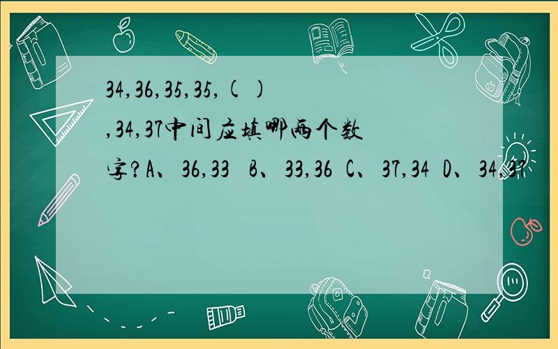 34,36,35,35,(),34,37中间应填哪两个数字?A、36,33   B、33,36  C、37,34  D、34,37