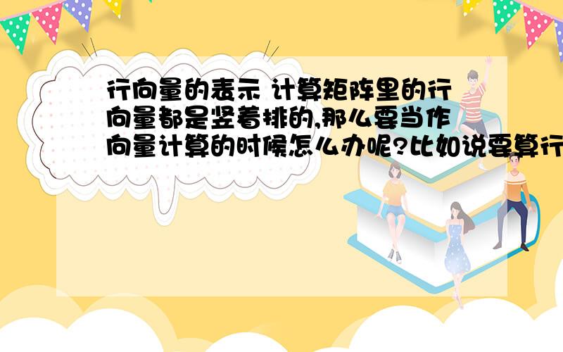 行向量的表示 计算矩阵里的行向量都是竖着排的,那么要当作向量计算的时候怎么办呢?比如说要算行向量A和行向量B是否平行,这时候X1,X2,Y1,Y2都是什么呢?总之行向量和向量的格式不同,到底如