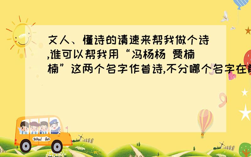 文人、懂诗的请速来帮我做个诗,谁可以帮我用“冯杨杨 贾楠楠”这两个名字作首诗,不分哪个名字在前.小弟在此先谢过了 表达的意思要围绕恋人的关系 哈哈,真不幸,我们在7月19日下午,关系