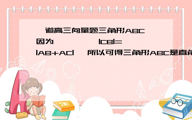 一道高三向量题三角形ABC 因为 → → → |CB|=|AB+AC| ,所以可得三角形ABC是直角三角,且角A是直角怎么根据那个条件可以得出ABC是直角的?还强调了角A是直角