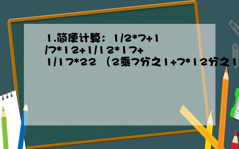 1.简便计算：1/2*7+1/7*12+1/12*17+1/17*22 （2乘7分之1+7*12分之1+12*17分之一+17*22分之1）2.两个数是互质数,最小公倍数是20,这两个数是（ ）和（ ）或（ ）和（ ）