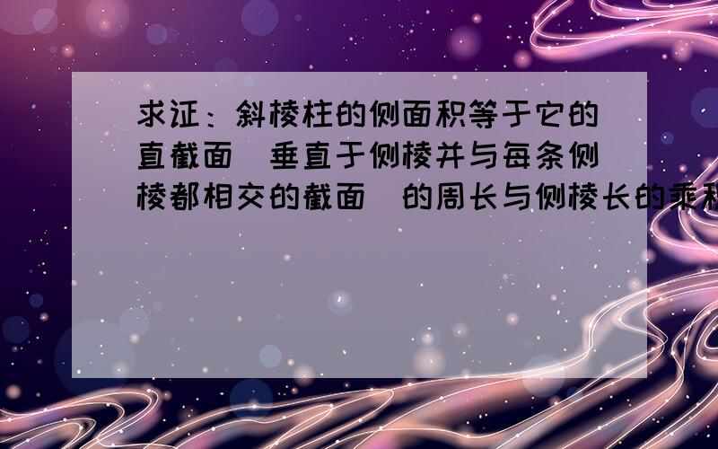 求证：斜棱柱的侧面积等于它的直截面（垂直于侧棱并与每条侧棱都相交的截面）的周长与侧棱长的乘积