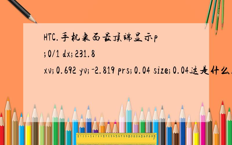 HTC.手机桌面最顶端显示p；0/1 dx;231.8 xv;0.692 yv;-2.819 prs;0.04 size;0.04这是什么.