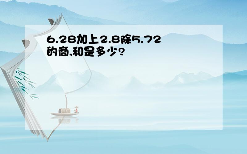 6.28加上2.8除5.72的商,和是多少?