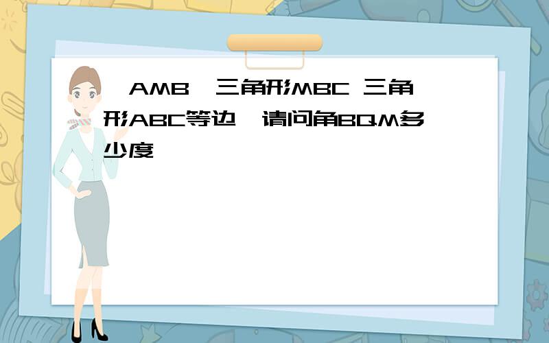 △AMB≌三角形MBC 三角形ABC等边,请问角BQM多少度