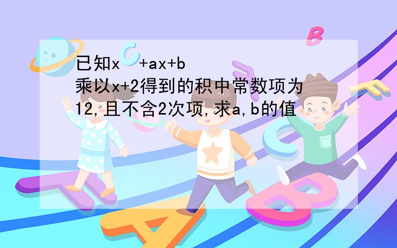 已知x²+ax+b乘以x+2得到的积中常数项为12,且不含2次项,求a,b的值