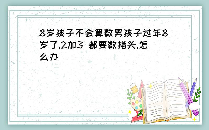 8岁孩子不会算数男孩子过年8岁了,2加3 都要数指头,怎么办