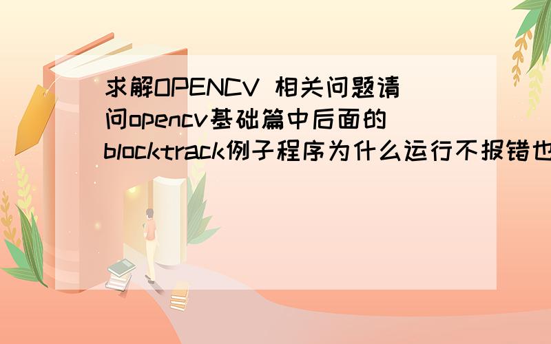求解OPENCV 相关问题请问opencv基础篇中后面的blocktrack例子程序为什么运行不报错也不出结果是怎么回事啊