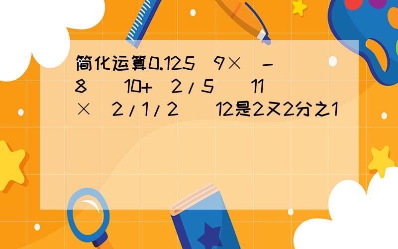 简化运算0.125^9×(-8)^10+(2/5)^11×(2/1/2)^12是2又2分之1