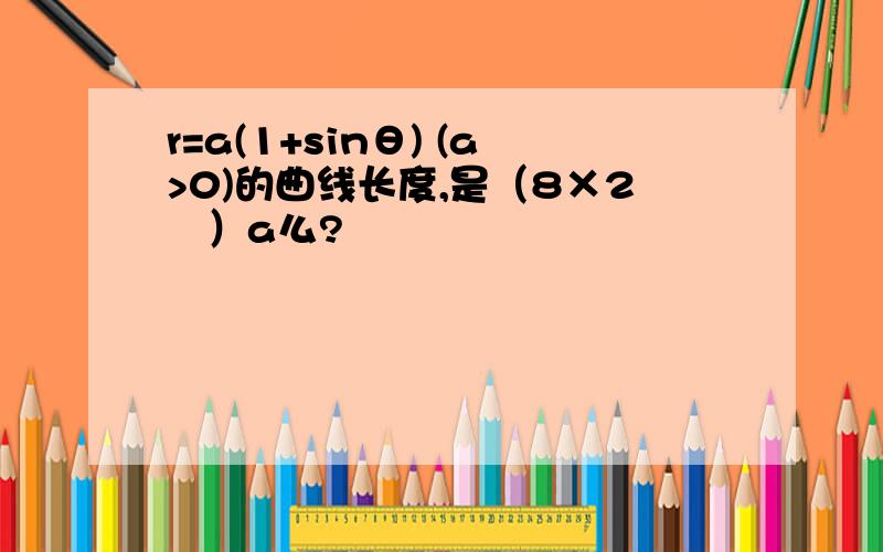 r=a(1+sinθ) (a>0)的曲线长度,是（8×2½）a么?