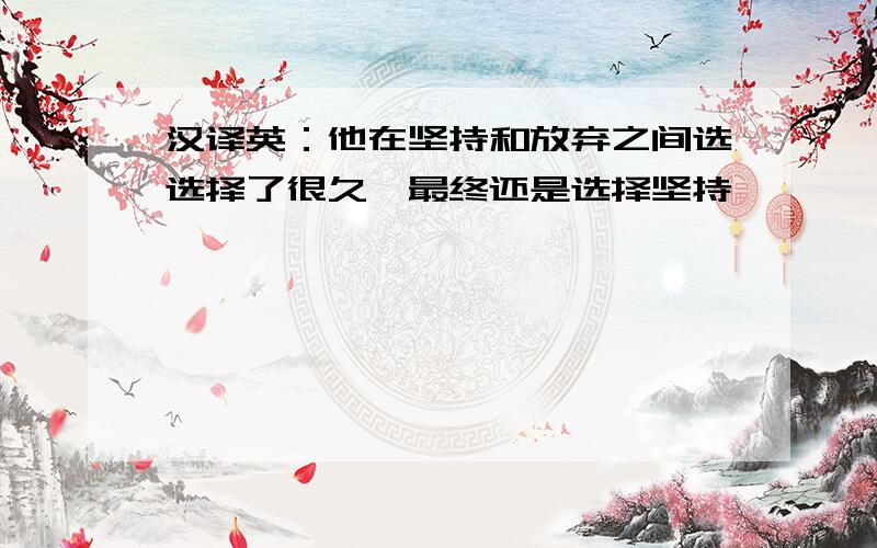 汉译英：他在坚持和放弃之间选选择了很久,最终还是选择坚持