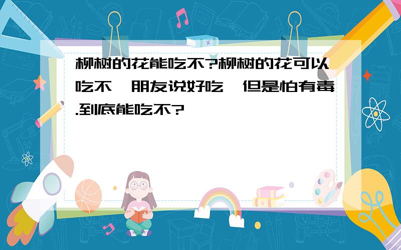 柳树的花能吃不?柳树的花可以吃不,朋友说好吃,但是怕有毒.到底能吃不?