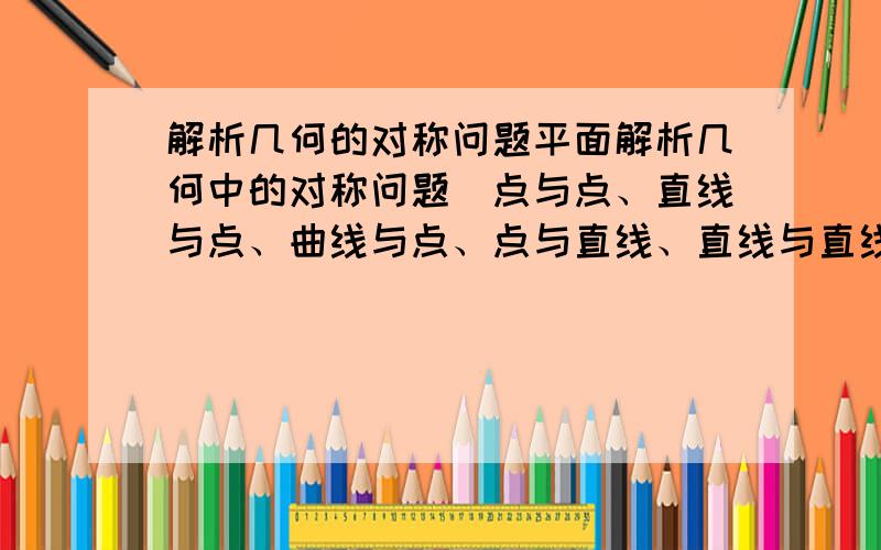 解析几何的对称问题平面解析几何中的对称问题（点与点、直线与点、曲线与点、点与直线、直线与直线、曲线与直线）有没有简易解法（转移法外）、通用的、计算量晓得?高手来!