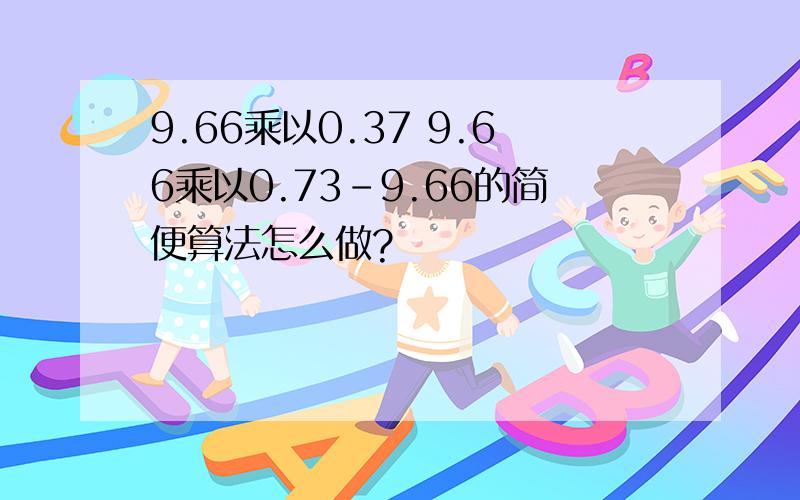 9.66乘以0.37 9.66乘以0.73-9.66的简便算法怎么做?