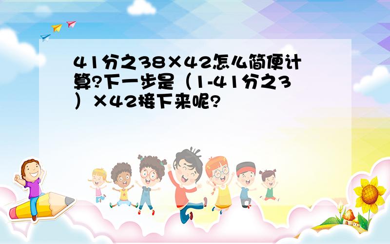 41分之38×42怎么简便计算?下一步是（1-41分之3）×42接下来呢?