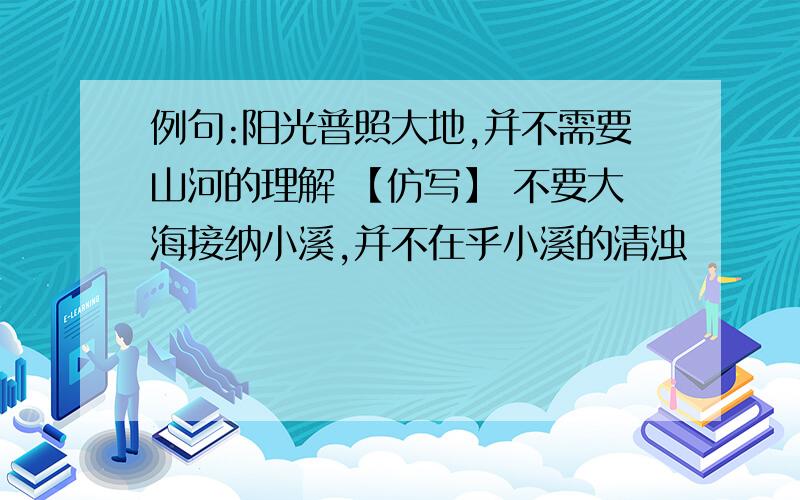 例句:阳光普照大地,并不需要山河的理解 【仿写】 不要大海接纳小溪,并不在乎小溪的清浊