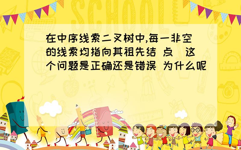 在中序线索二叉树中,每一非空的线索均指向其祖先结 点(这个问题是正确还是错误 为什么呢)