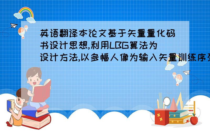 英语翻译本论文基于矢量量化码书设计思想,利用LBG算法为设计方法,以多幅人像为输入矢量训练序列设计出一个通用码书.本文首先通过随机法得到大小为256个码字的初始码书,然后使用LBG算法