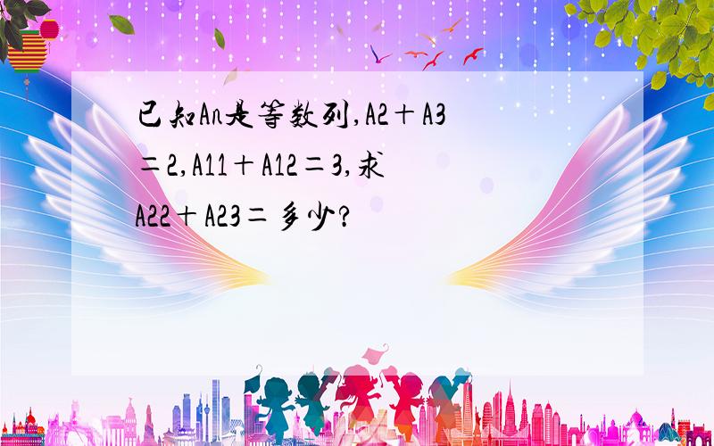 已知An是等数列,A2＋A3＝2,A11＋A12＝3,求A22＋A23＝多少?