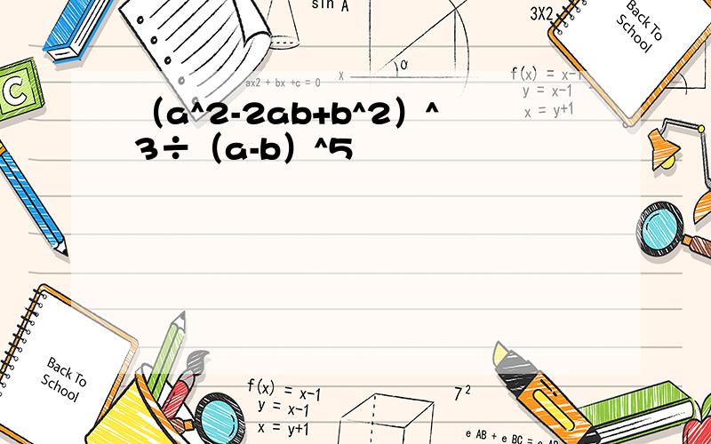 （a^2-2ab+b^2）^3÷（a-b）^5