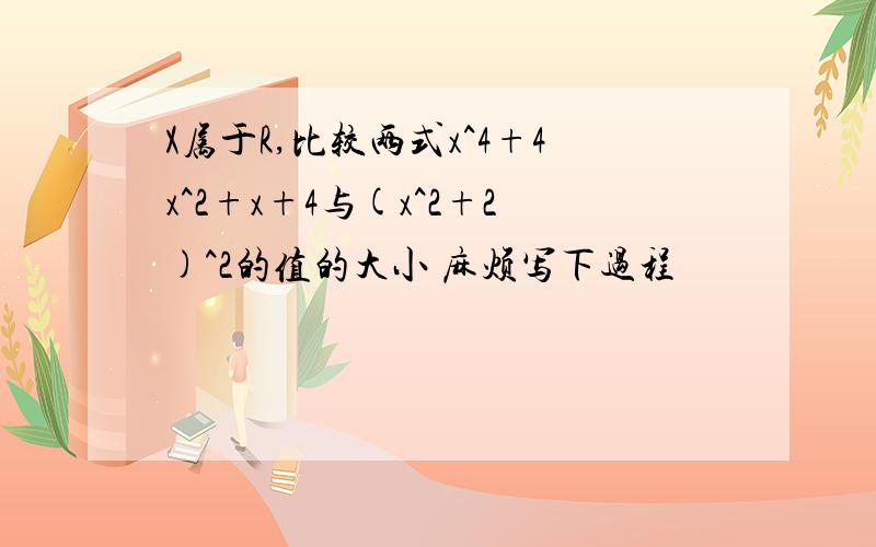 X属于R,比较两式x^4+4x^2+x+4与(x^2+2)^2的值的大小 麻烦写下过程