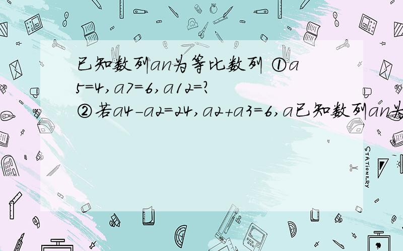 已知数列an为等比数列 ①a5＝4,a7＝6,a12＝?②若a4－a2＝24,a2＋a3＝6,a已知数列an为等比数列①a5＝4,a7＝6,a12＝?②若a4－a2＝24,a2＋a3＝6,an＝125,求n③若a6－a4＝216,a3－a1＝8,sn＝40,求q,a1,n.