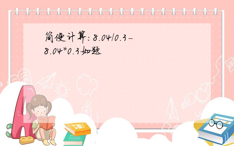 简便计算：8.04/0.3-8.04*0.3如题