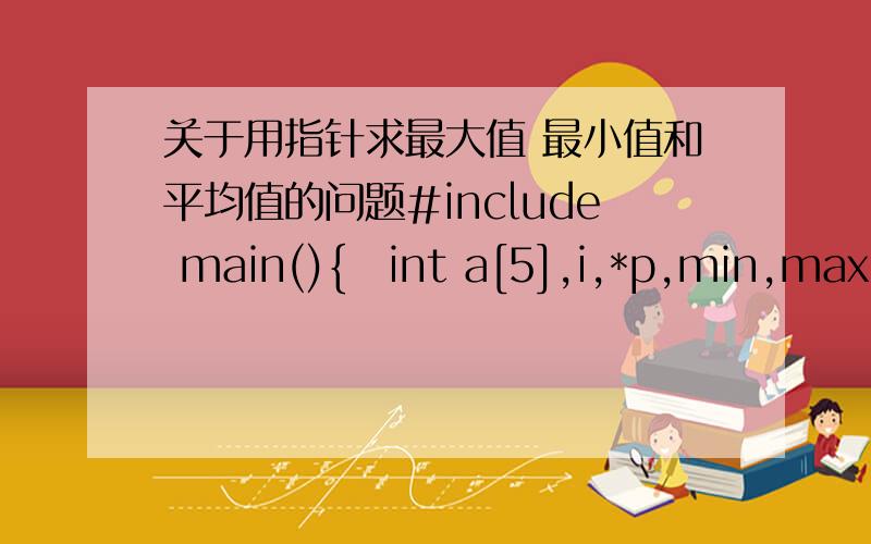 关于用指针求最大值 最小值和平均值的问题#include main(){int a[5],i,*p,min,max,ave=0;for(i=0;i