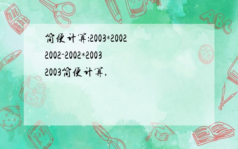 简便计算：2003*20022002-2002*20032003简便计算,