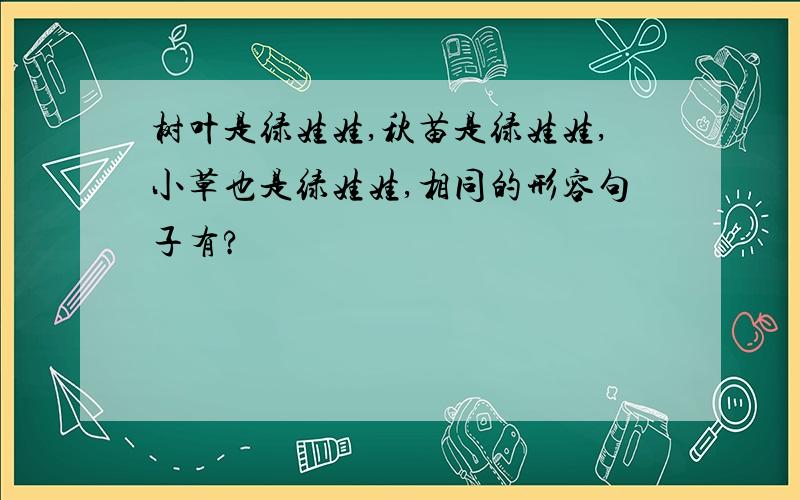 树叶是绿娃娃,秋苗是绿娃娃,小草也是绿娃娃,相同的形容句子有?