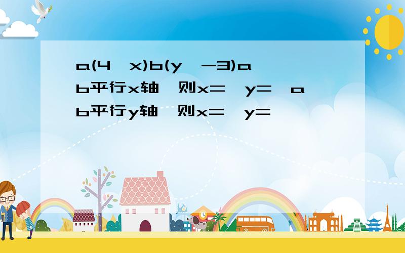 a(4,x)b(y,-3)ab平行x轴,则x=,y=,ab平行y轴,则x=,y=